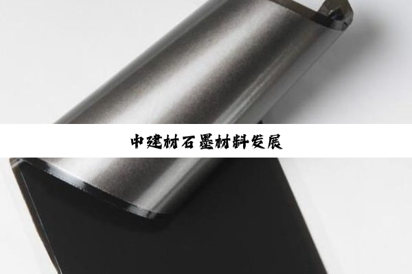 中(zhōng)建(jiàn)材(cái)石(shí)墨(mò)材(cái)料(liào)发(fā)展(zhǎn)