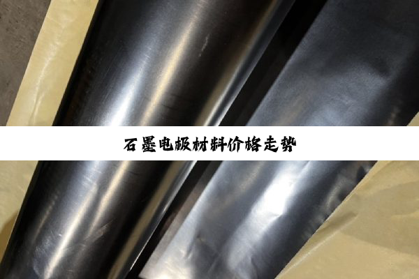石墨电极材料价格走势