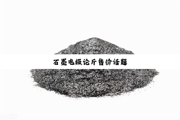 石墨电极论斤售价话题