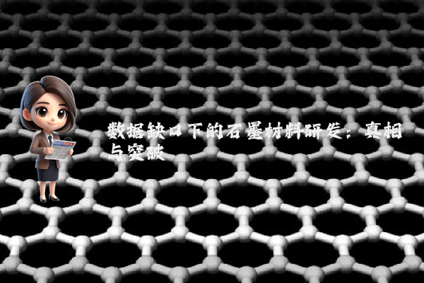 数据缺口下的石墨材料研发：真相与突破